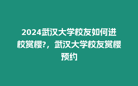 2024武漢大學(xué)校友如何進校賞櫻?，武漢大學(xué)校友賞櫻預(yù)約