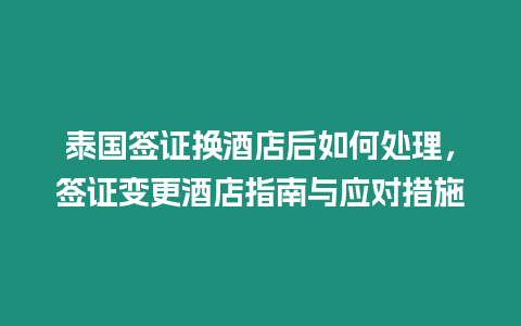 泰國簽證換酒店后如何處理，簽證變更酒店指南與應(yīng)對措施