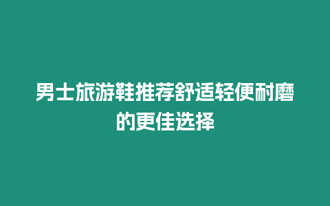 男士旅游鞋推薦舒適輕便耐磨的更佳選擇