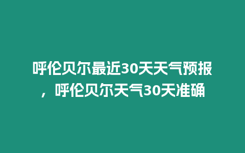 呼倫貝爾最近30天天氣預報，呼倫貝爾天氣30天準確