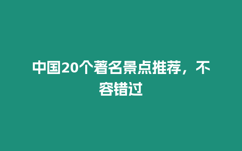 中國20個(gè)著名景點(diǎn)推薦，不容錯(cuò)過