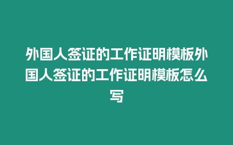 外國人簽證的工作證明模板外國人簽證的工作證明模板怎么寫