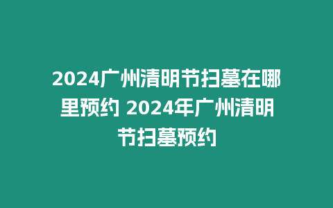 2024廣州清明節(jié)掃墓在哪里預(yù)約 2024年廣州清明節(jié)掃墓預(yù)約