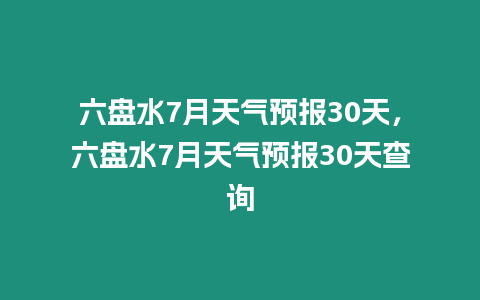 六盤水7月天氣預(yù)報(bào)30天，六盤水7月天氣預(yù)報(bào)30天查詢