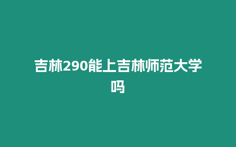 吉林290能上吉林師范大學嗎