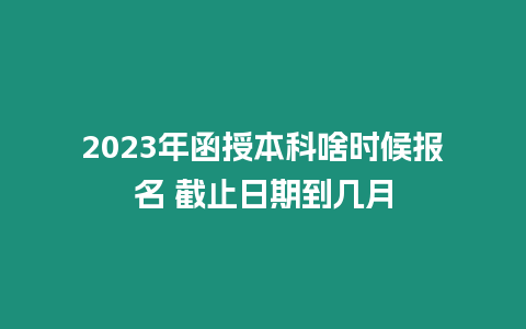 2023年函授本科啥時候報名 截止日期到幾月