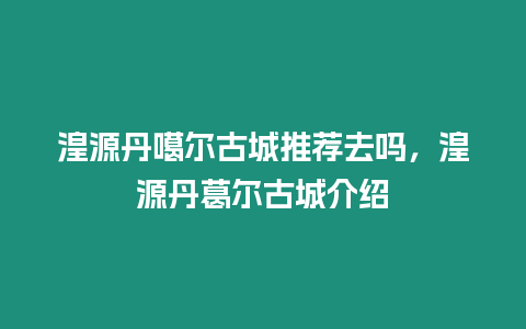 湟源丹噶爾古城推薦去嗎，湟源丹葛爾古城介紹