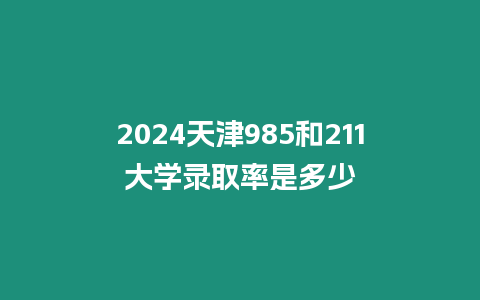 2024天津985和211大學錄取率是多少