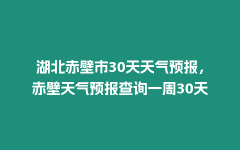 湖北赤壁市30天天氣預報，赤壁天氣預報查詢一周30天