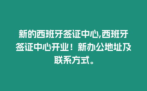 新的西班牙簽證中心,西班牙簽證中心開業！新辦公地址及聯系方式。