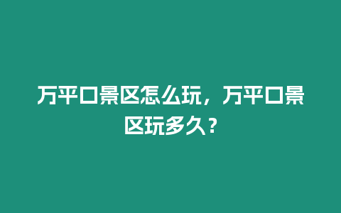 萬平口景區怎么玩，萬平口景區玩多久？