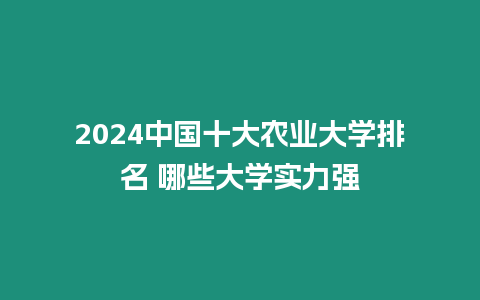 2024中國十大農業大學排名 哪些大學實力強