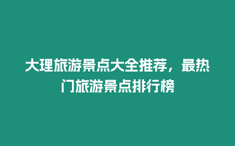 大理旅游景點大全推薦，最熱門旅游景點排行榜