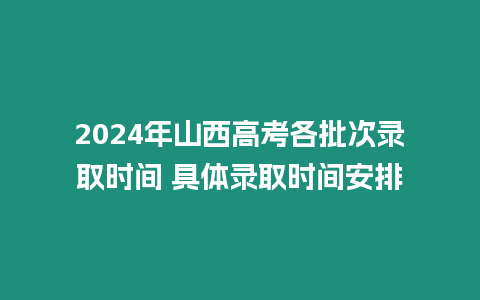 2024年山西高考各批次錄取時間 具體錄取時間安排