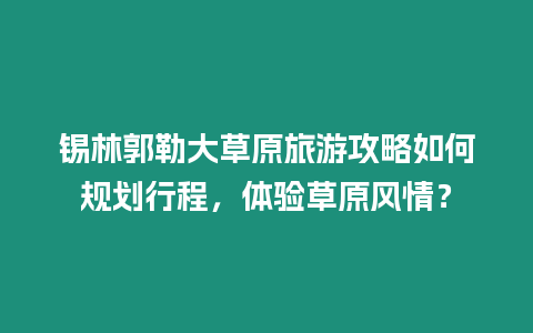 錫林郭勒大草原旅游攻略如何規(guī)劃行程，體驗(yàn)草原風(fēng)情？