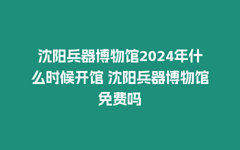 沈陽兵器博物館2024年什么時候開館 沈陽兵器博物館免費嗎