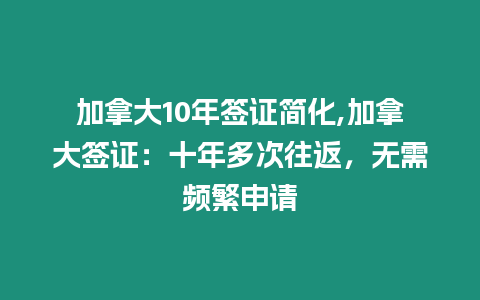 加拿大10年簽證簡化,加拿大簽證：十年多次往返，無需頻繁申請