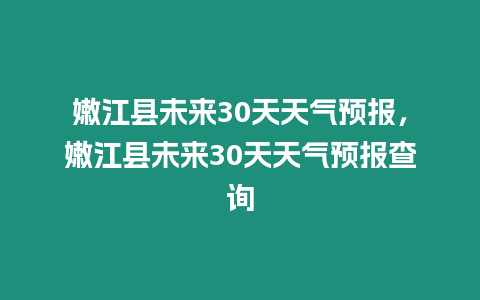 嫩江縣未來30天天氣預報，嫩江縣未來30天天氣預報查詢