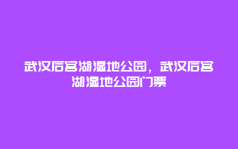 武漢后宮湖濕地公園，武漢后宮湖濕地公園門票