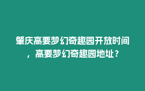 肇慶高要夢幻奇趣園開放時間，高要夢幻奇趣園地址？