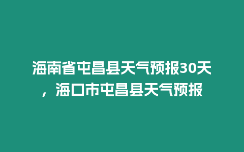 海南省屯昌縣天氣預(yù)報(bào)30天，海口市屯昌縣天氣預(yù)報(bào)