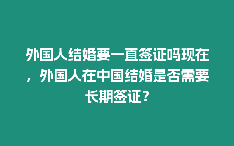 外國人結婚要一直簽證嗎現在，外國人在中國結婚是否需要長期簽證？