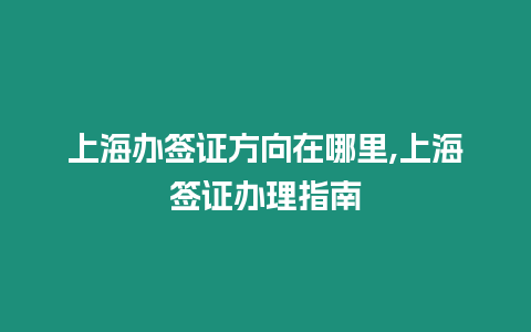 上海辦簽證方向在哪里,上海簽證辦理指南