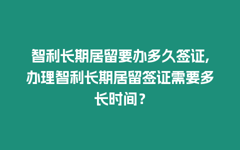 智利長期居留要辦多久簽證,辦理智利長期居留簽證需要多長時間？