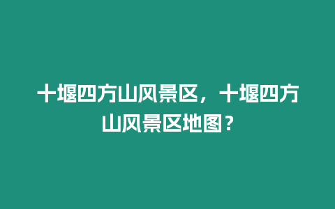 十堰四方山風景區，十堰四方山風景區地圖？