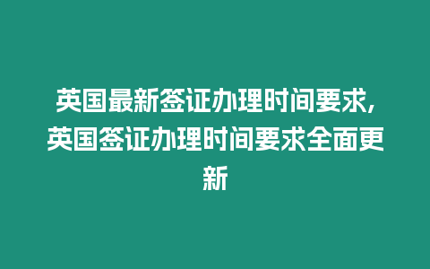 英國最新簽證辦理時間要求,英國簽證辦理時間要求全面更新