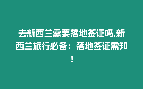 去新西蘭需要落地簽證嗎,新西蘭旅行必備：落地簽證需知！