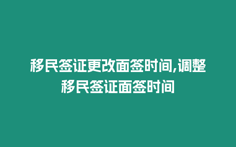 移民簽證更改面簽時間,調整移民簽證面簽時間