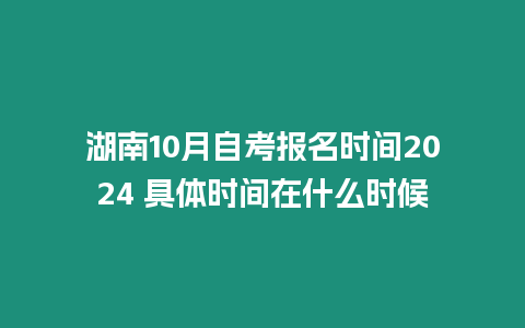 湖南10月自考報名時間2024 具體時間在什么時候