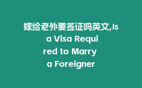 嫁給老外要簽證嗎英文,Is a Visa Required to Marry a Foreigner