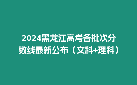 2024黑龍江高考各批次分數(shù)線最新公布（文科+理科）