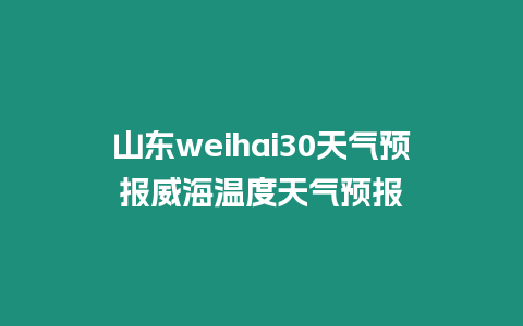 山東weihai30天氣預報威海溫度天氣預報