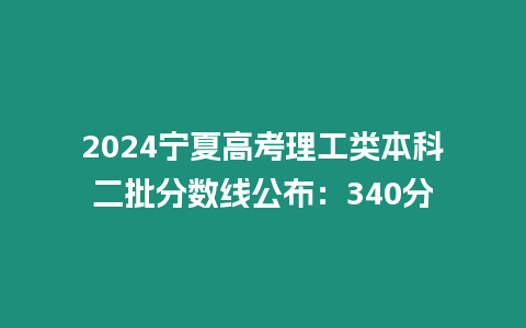 2024寧夏高考理工類本科二批分數線公布：340分