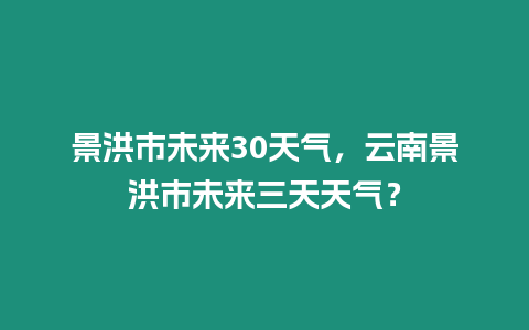 景洪市未來30天氣，云南景洪市未來三天天氣？