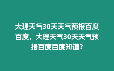 大理天氣30天天氣預報百度百度，大理天氣30天天氣預報百度百度知道？