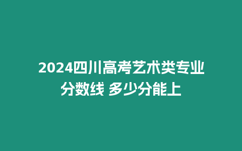 2024四川高考藝術類專業分數線 多少分能上