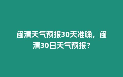 閩清天氣預報30天準確，閩清30日天氣預報？