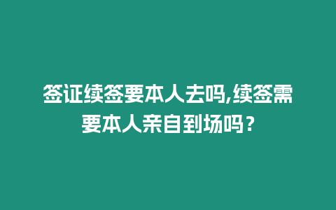 簽證續簽要本人去嗎,續簽需要本人親自到場嗎？