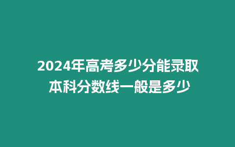 2024年高考多少分能錄取 本科分數線一般是多少