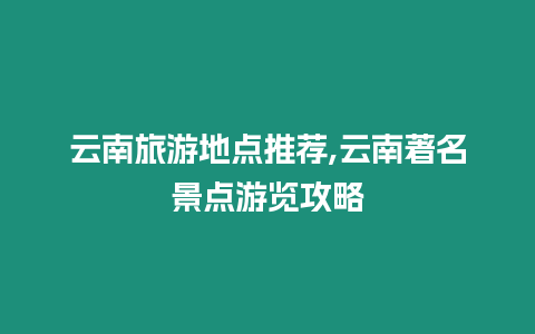 云南旅游地點推薦,云南著名景點游覽攻略