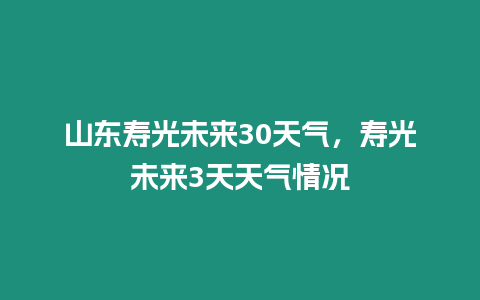 山東壽光未來30天氣，壽光未來3天天氣情況