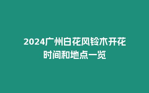 2024廣州白花風鈴木開花時間和地點一覽