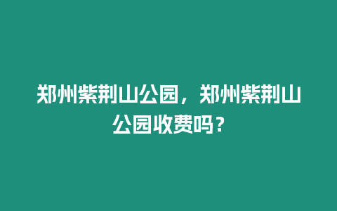 鄭州紫荊山公園，鄭州紫荊山公園收費(fèi)嗎？