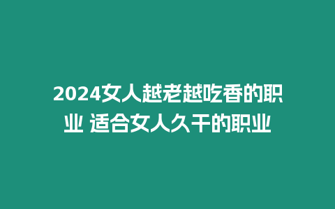 2024女人越老越吃香的職業 適合女人久干的職業