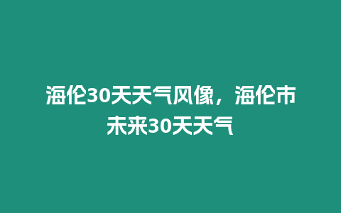 海倫30天天氣風像，海倫市未來30天天氣