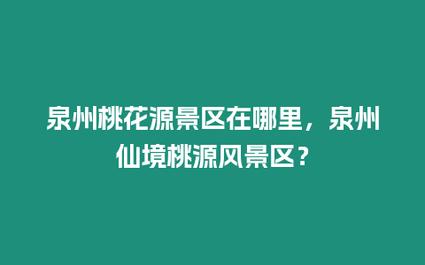 泉州桃花源景區(qū)在哪里，泉州仙境桃源風景區(qū)？